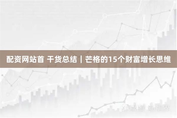 配资网站首 干货总结｜芒格的15个财富增长思维