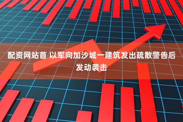 配资网站首 以军向加沙城一建筑发出疏散警告后发动袭击