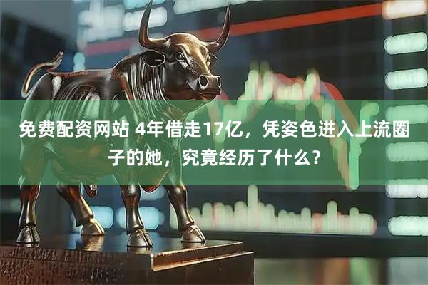 免费配资网站 4年借走17亿，凭姿色进入上流圈子的她，究竟经历了什么？