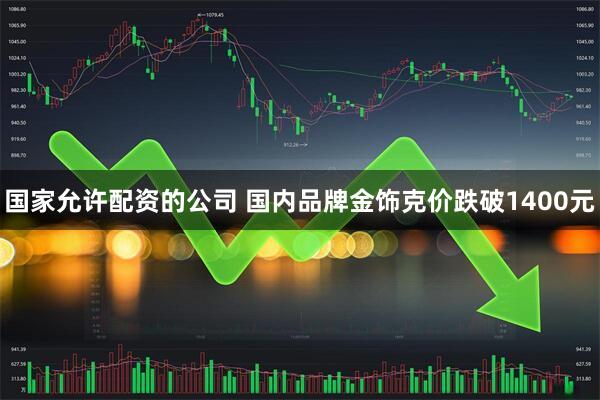 国家允许配资的公司 国内品牌金饰克价跌破1400元