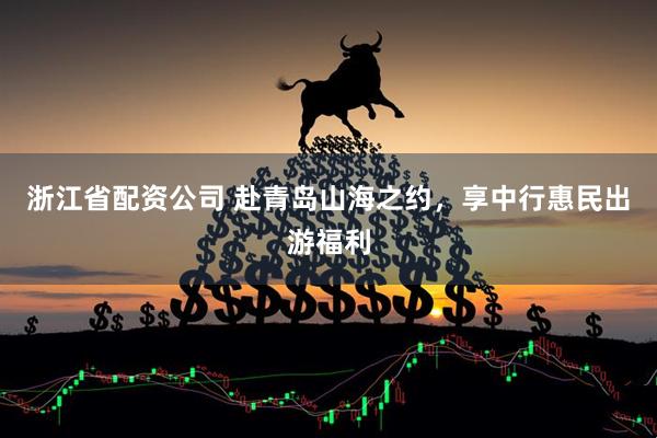 浙江省配资公司 赴青岛山海之约，享中行惠民出游福利